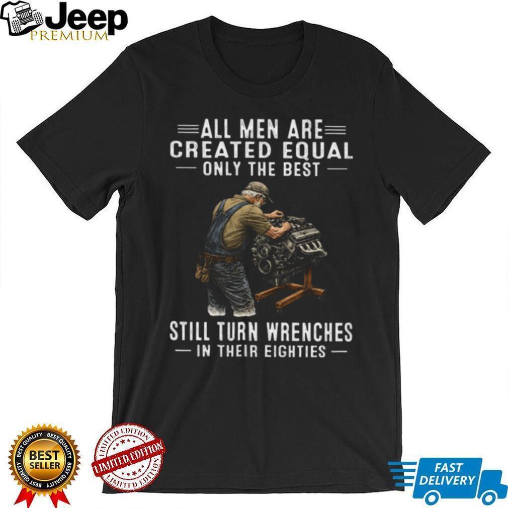 All Men Created Equal Only Best Still Turn Wrenches In Their Eighties Tee