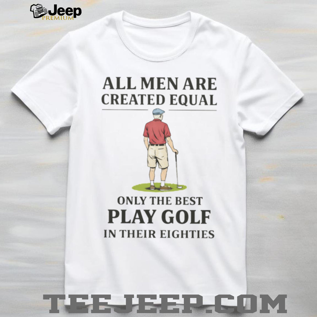 All Men Created Equal Only The Best Play Golf In Their Eighties T shirt