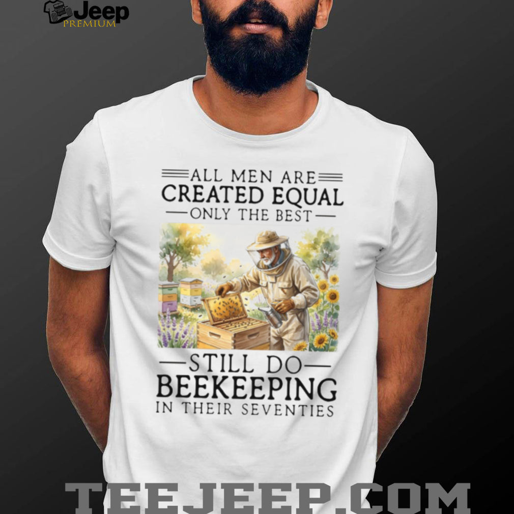 All Men Created Equal Only The Best Still Do Beekeeping In Their Seventies Shirt