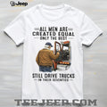 All Men Created Equal Only The Best Still Drive Trucks In Their Seventies Tee
