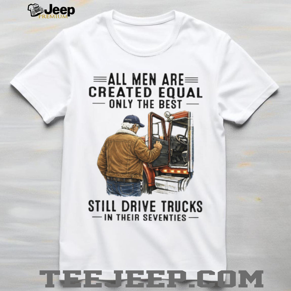 All Men Created Equal Only The Best Still Drive Trucks In Their Seventies Tee