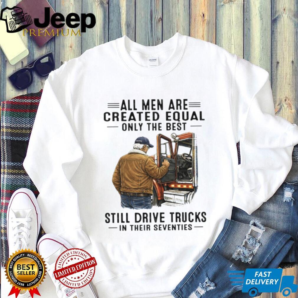 All Men Created Equal Only The Best Still Drive Trucks In Their Seventies Tee