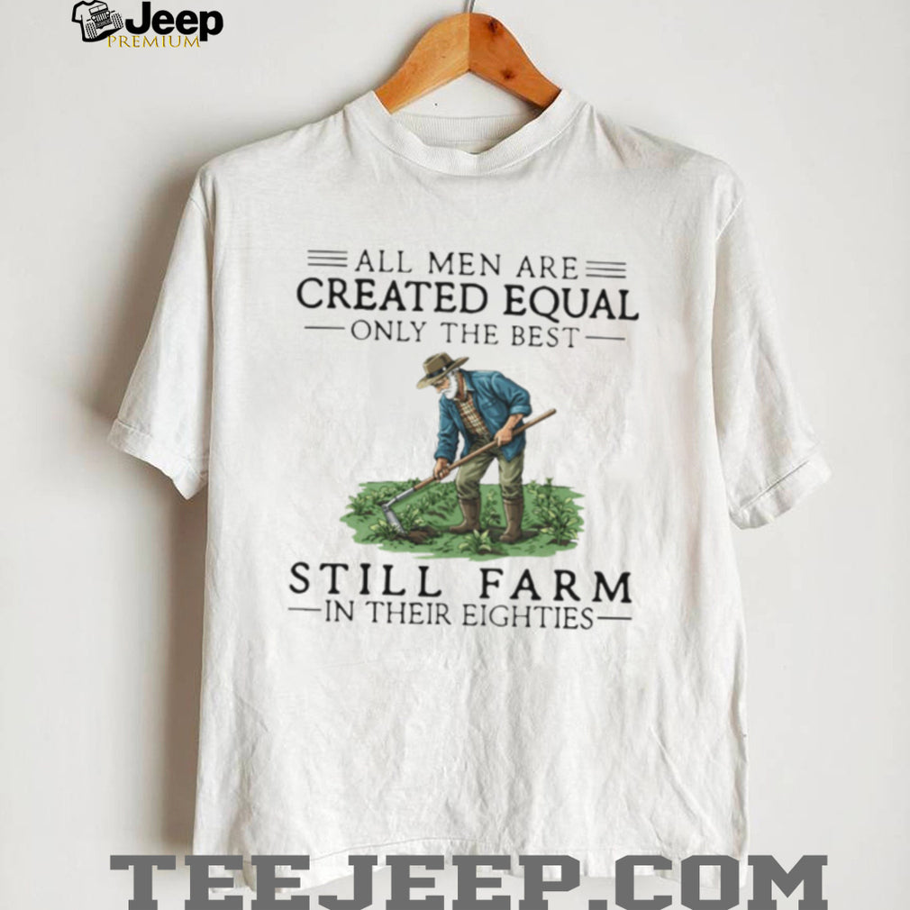 All Men Created Equal Only The Best Still Farm In Their Eighties T Shirt