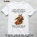 All Men Created Equal Only The Best Still Play Cello In Their Eighties T Shirt