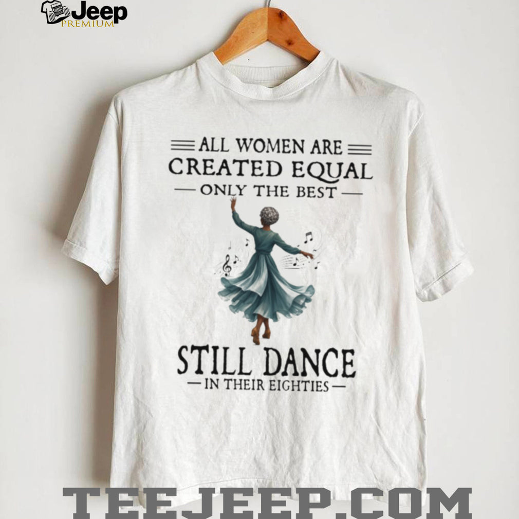 All Women Are Created Equal Best Still Dance In Their Eighties Shirt