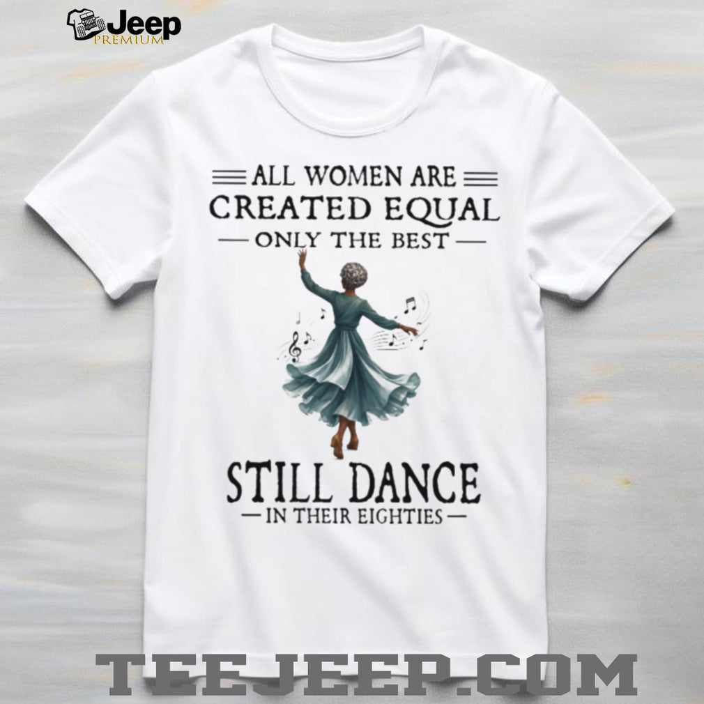 All Women Are Created Equal Best Still Dance In Their Eighties Shirt