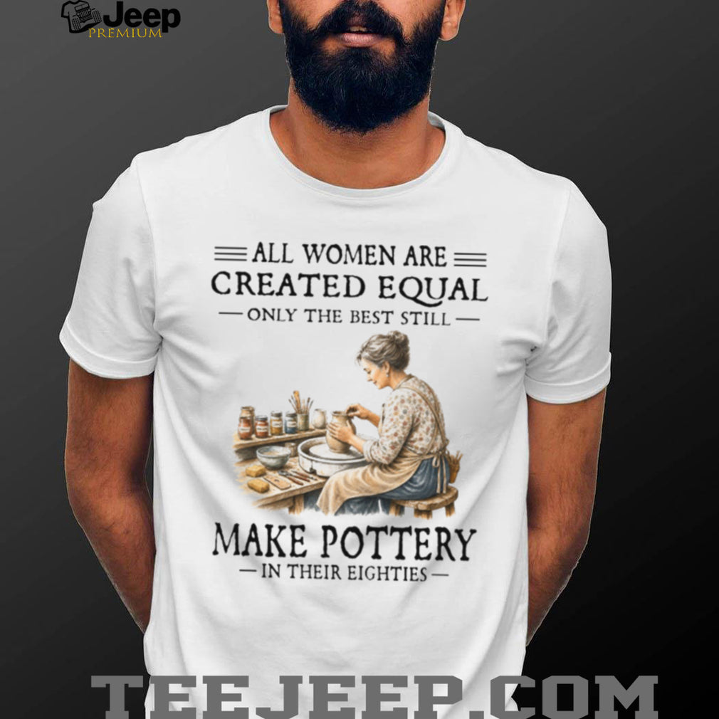 All Women Are Created Equal Only The Best Still Make Pottery Eighties Shirt