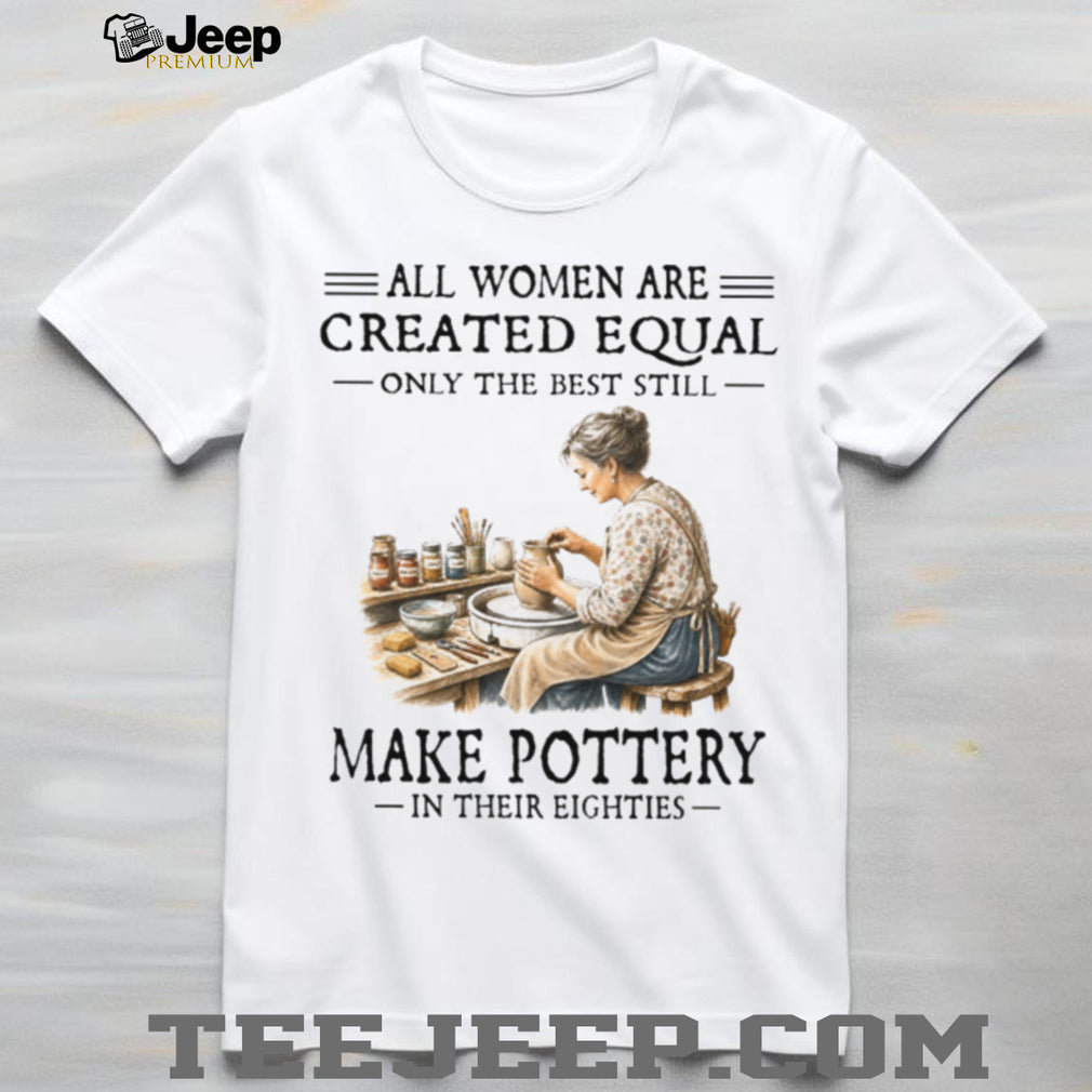 All Women Are Created Equal Only The Best Still Make Pottery Eighties Shirt