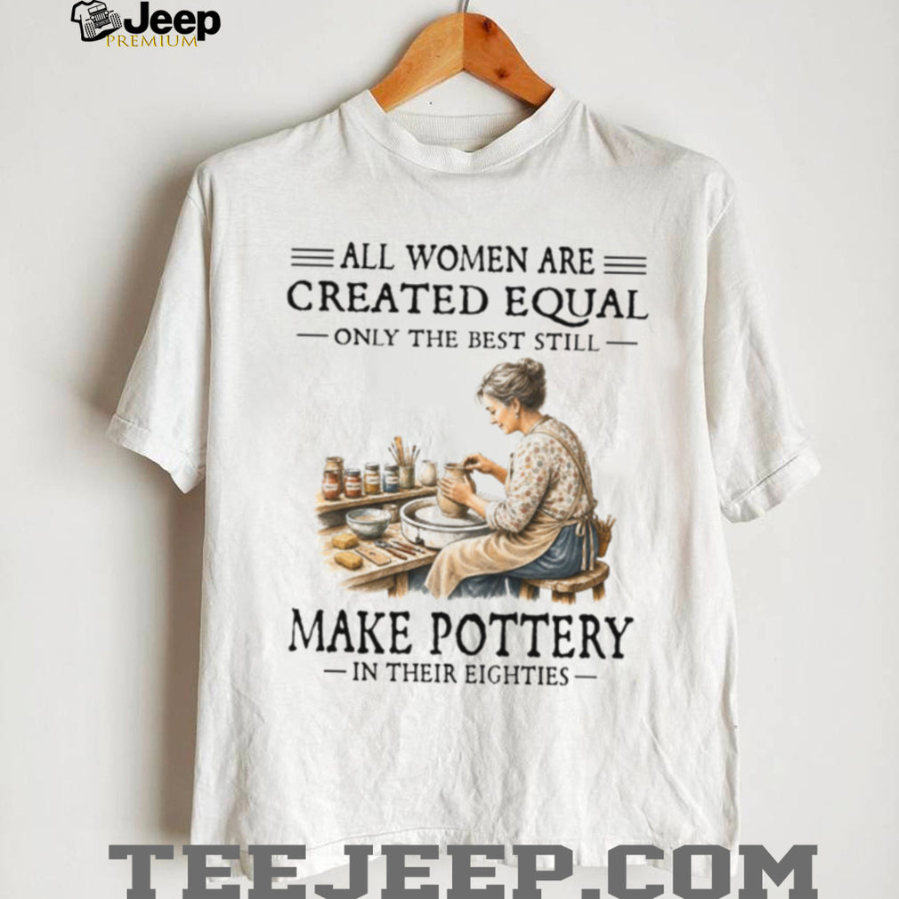 All Women Are Created Equal Only The Best Still Make Pottery Eighties Shirt