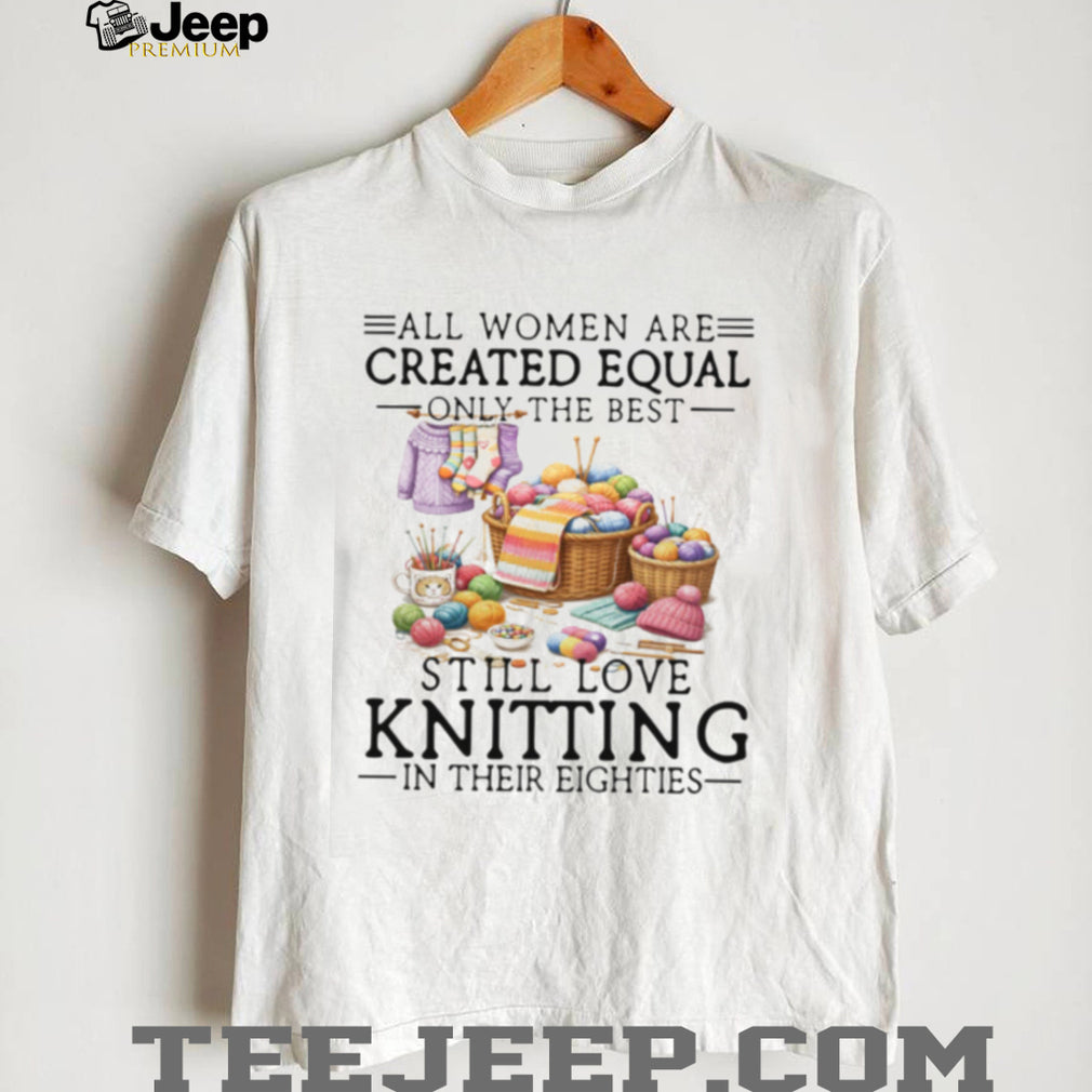 All Women Created Equal Best Love Knitting In Their Eighties T Shirt