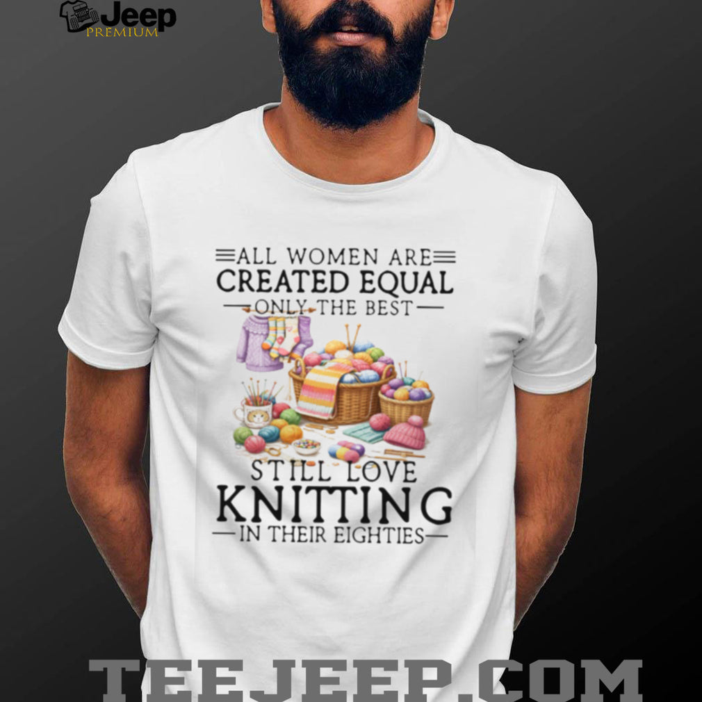 All Women Created Equal Best Love Knitting In Their Eighties T Shirt