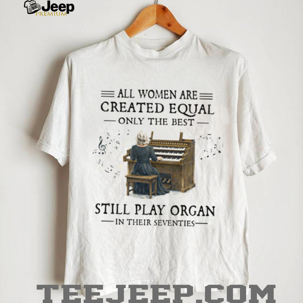 All Women Created Equal Best Still Play Organ In Their Seventies T Shirt