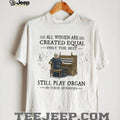 All Women Created Equal Best Still Play Organ In Their Seventies T Shirt