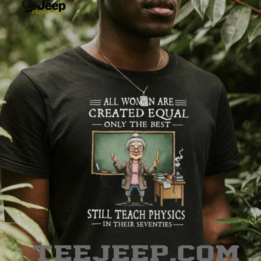 All Women Created Equal Best Still Teach Physics In Their 70s T Shirt