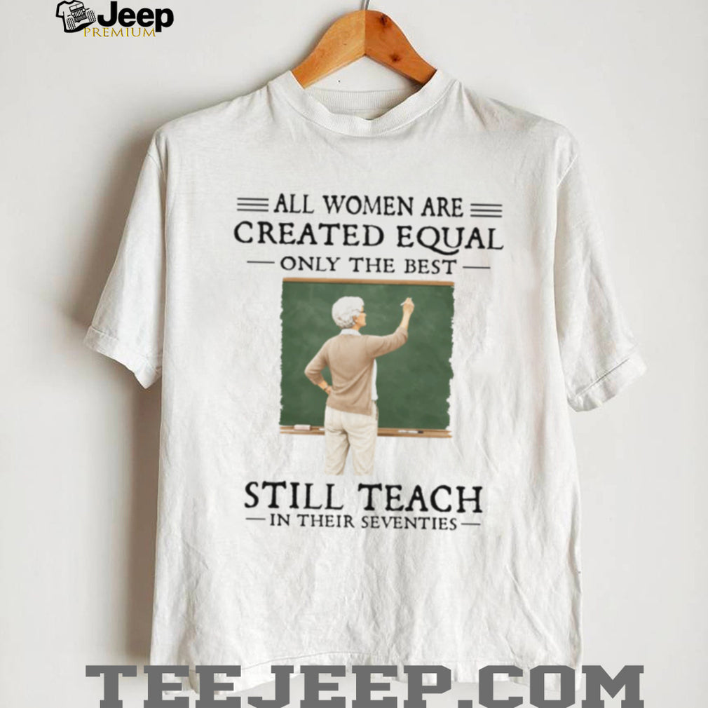 All Women Created Equal Best Still Teach in their Seventies T Shirt