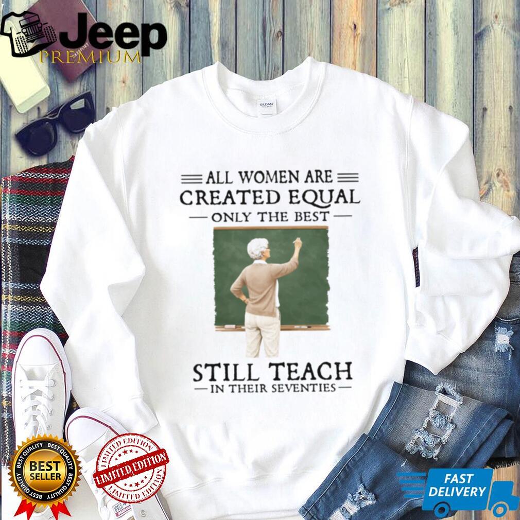 All Women Created Equal Best Still Teach in their Seventies T Shirt