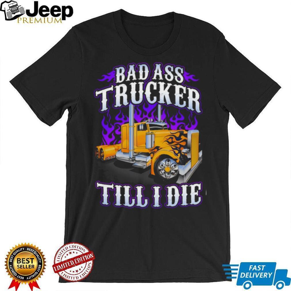 Bad Ass Trucker Till I Die Flaming Big Rig Semi Truck Graphic T Shirt