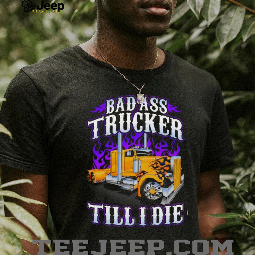 Bad Ass Trucker Till I Die Flaming Big Rig Semi Truck Graphic T Shirt