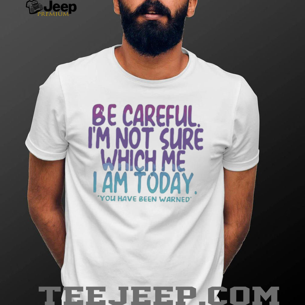 Be Careful I’m Not Sure Which Me I Am Today Sarcastic Mood T Shirt