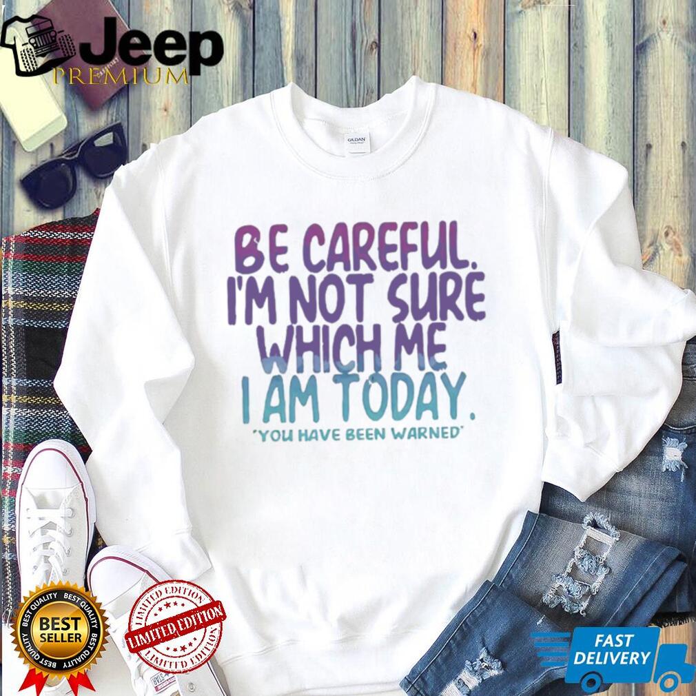 Be Careful I’m Not Sure Which Me I Am Today Sarcastic Mood T Shirt