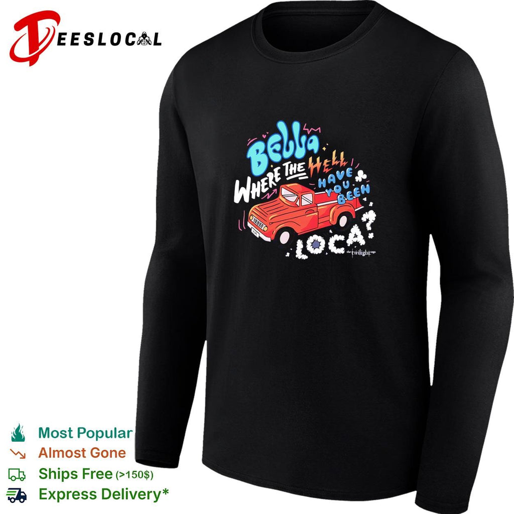 Bella where the hell have you been loca Twilight Jacob truck quote shirt