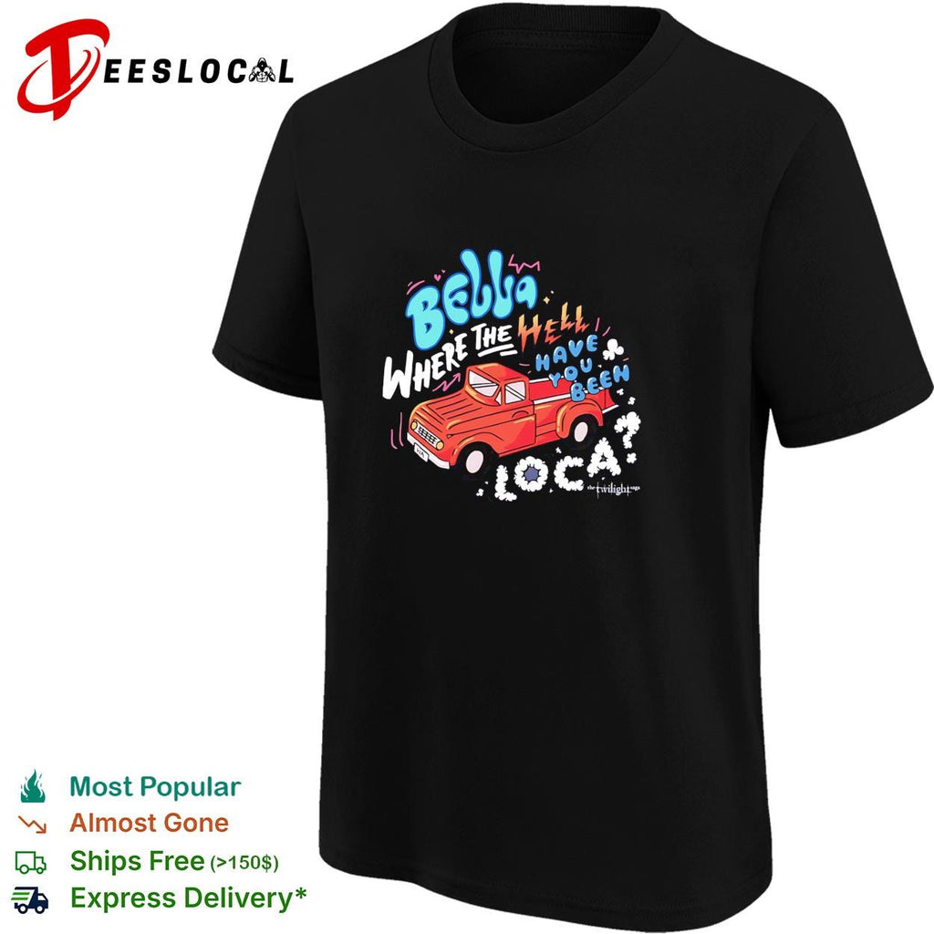 Bella where the hell have you been loca Twilight Jacob truck quote shirt
