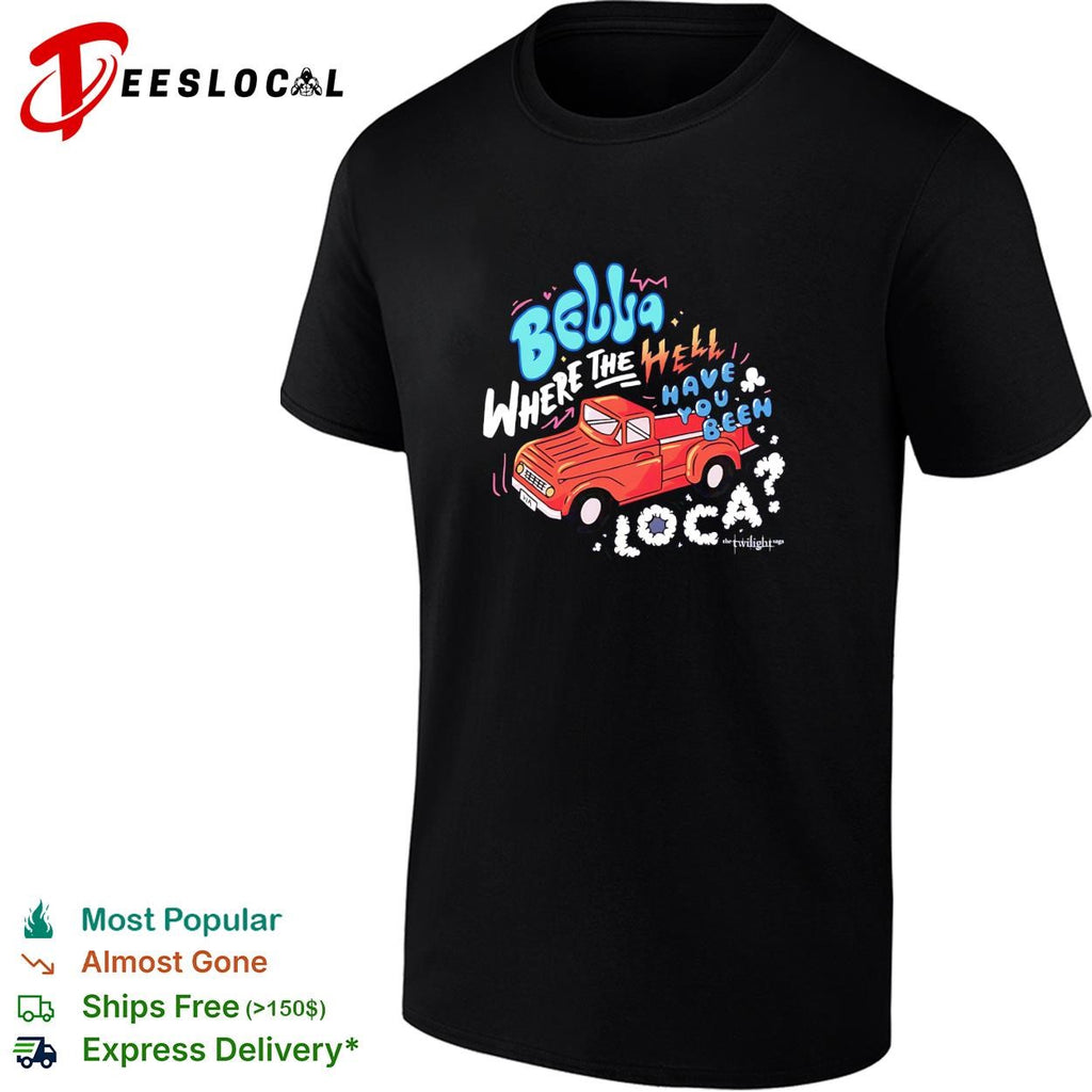 Bella where the hell have you been loca Twilight Jacob truck quote shirt