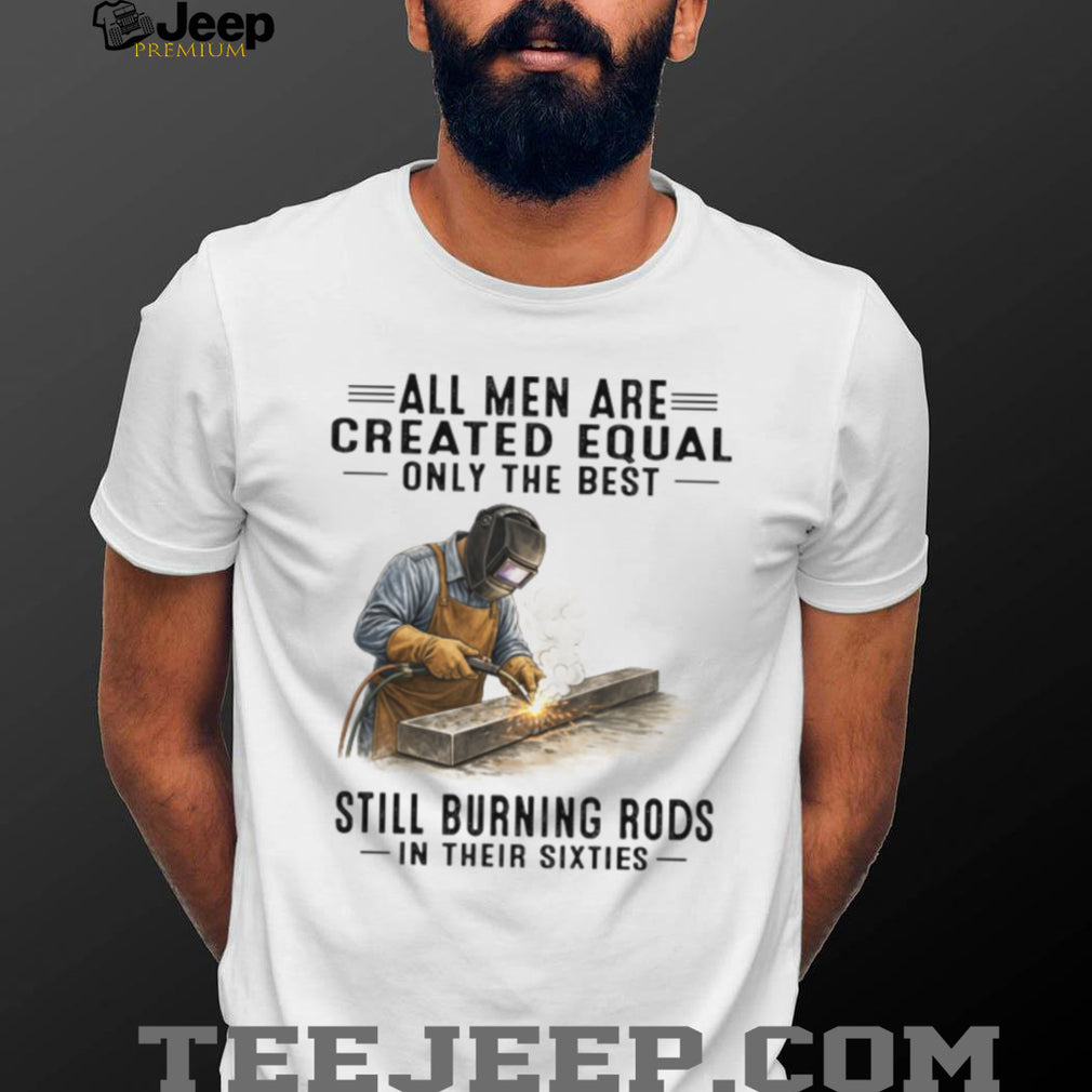 Men Still Burning Rods In Their Sixties Professional Welder T Shirt