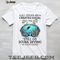 Women Still Go Scuba Diving In Their Sixties Ocean Lover Tee
