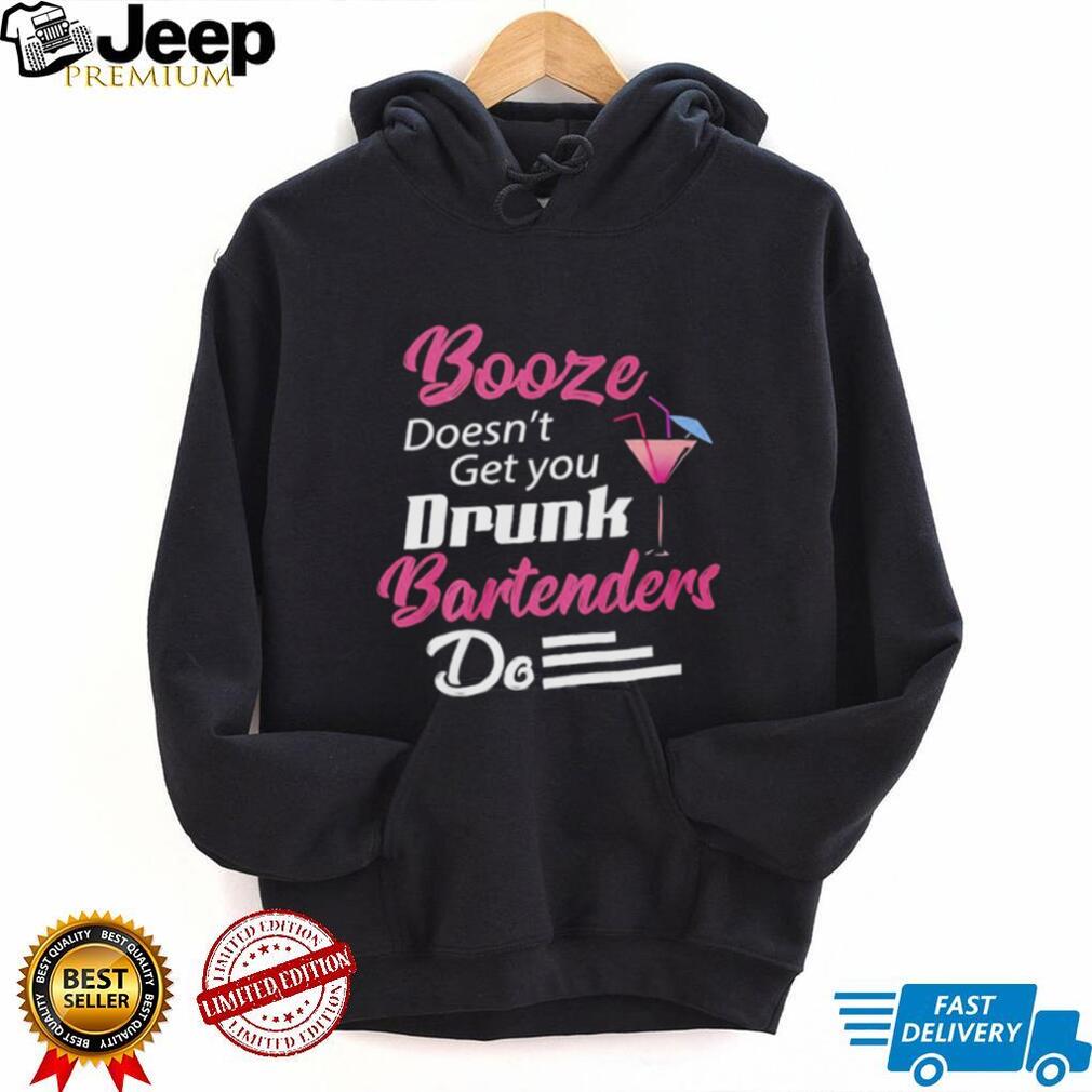 Booze Doesn’t Get you Drunk Bartenders Do Shirt