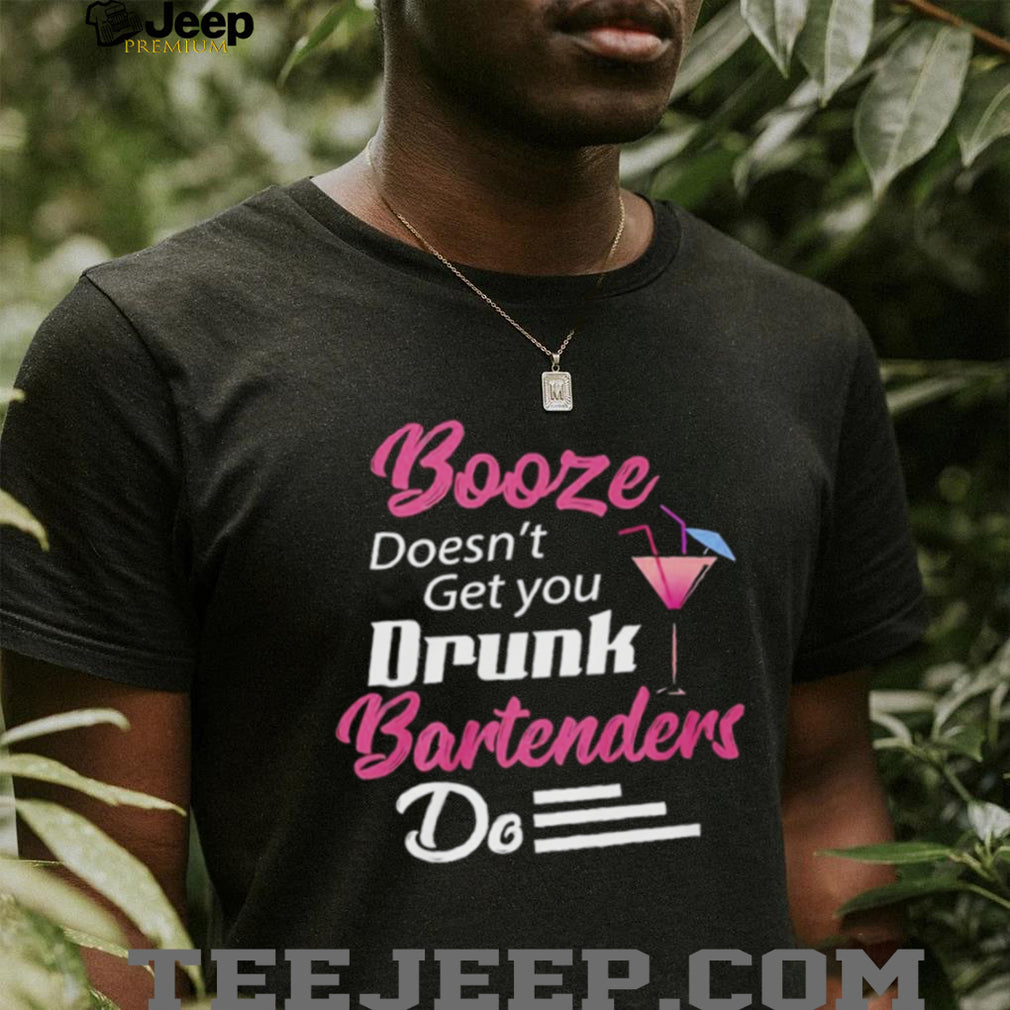 Booze Doesn’t Get you Drunk Bartenders Do Shirt