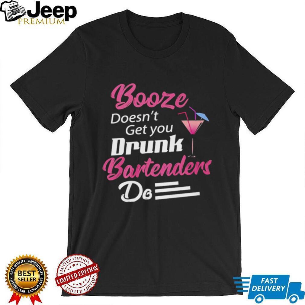 Booze Doesn’t Get you Drunk Bartenders Do Shirt