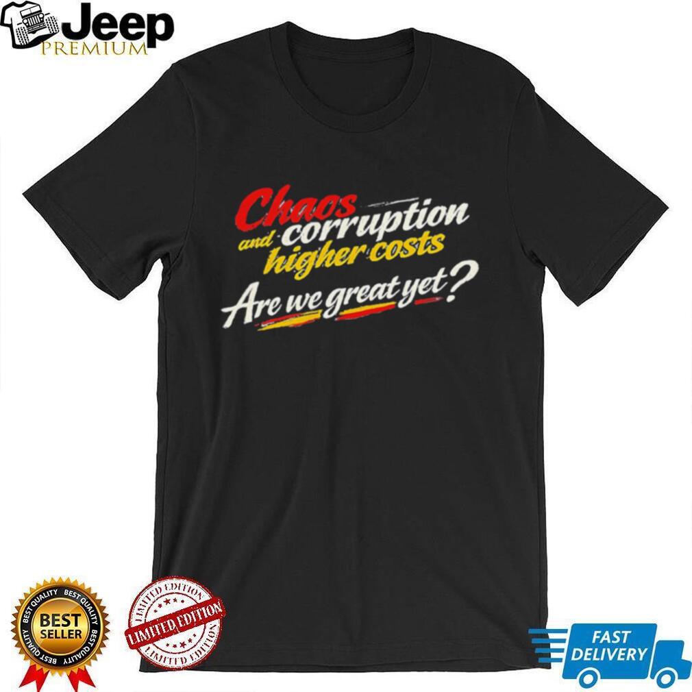 Chaos and corruption higher costs are we great yet shirt