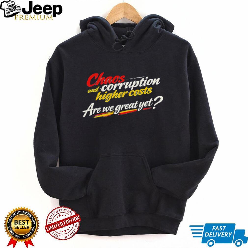 Chaos and corruption higher costs are we great yet shirt