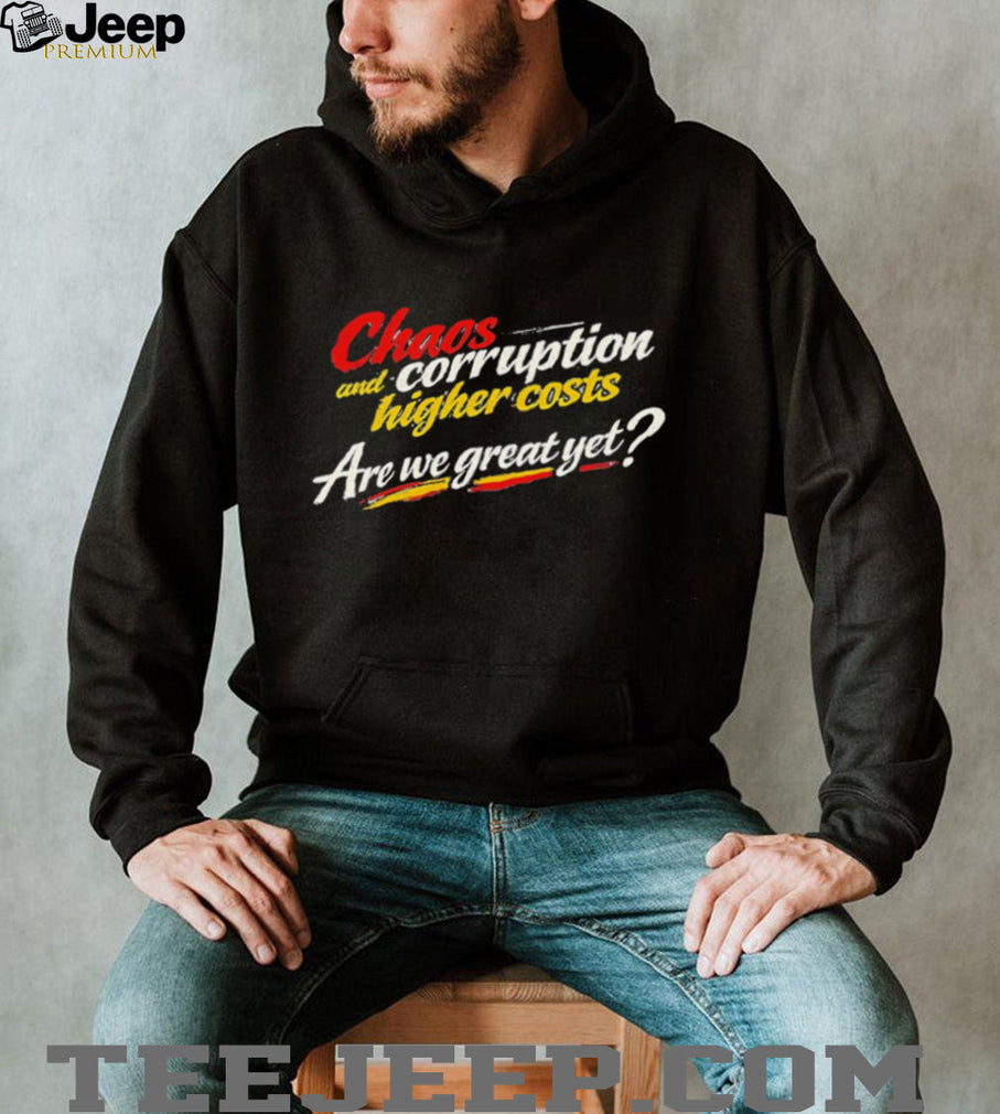 Chaos and corruption higher costs are we great yet shirt