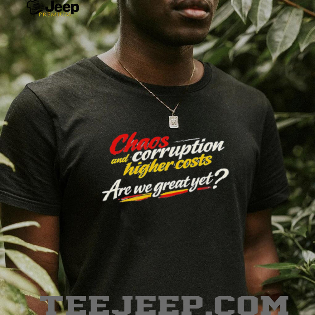 Chaos and corruption higher costs are we great yet shirt
