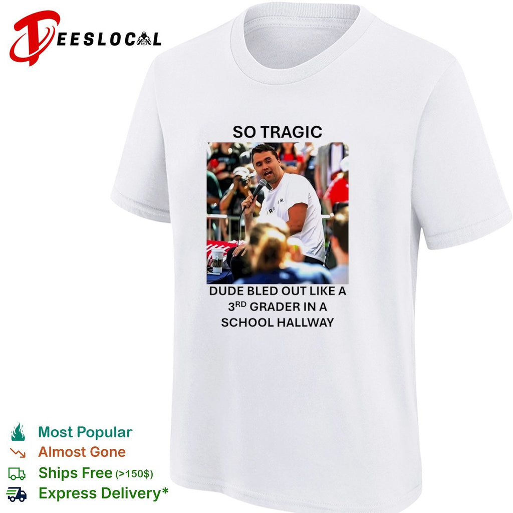 Charlie Kirk So Tragic Dude Bled Out Like a 3rd Grader in a School Hallway shirt