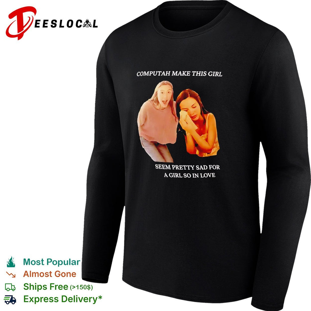 Computah make this girl seem pretty sad for a girl so in love meme shirt