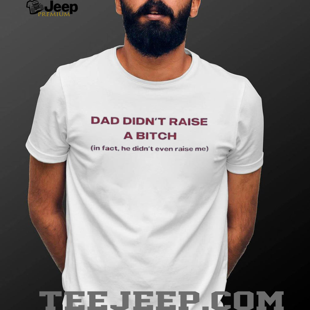 Dad didn’t raise a bitch in fact he didn’t even raise me shirt