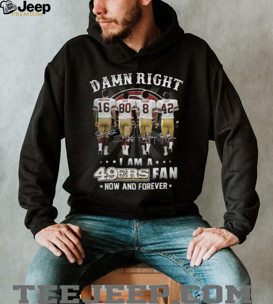 Damn Right I Am A 49ers Fan Now And Forever Legends Signatures T Shirt