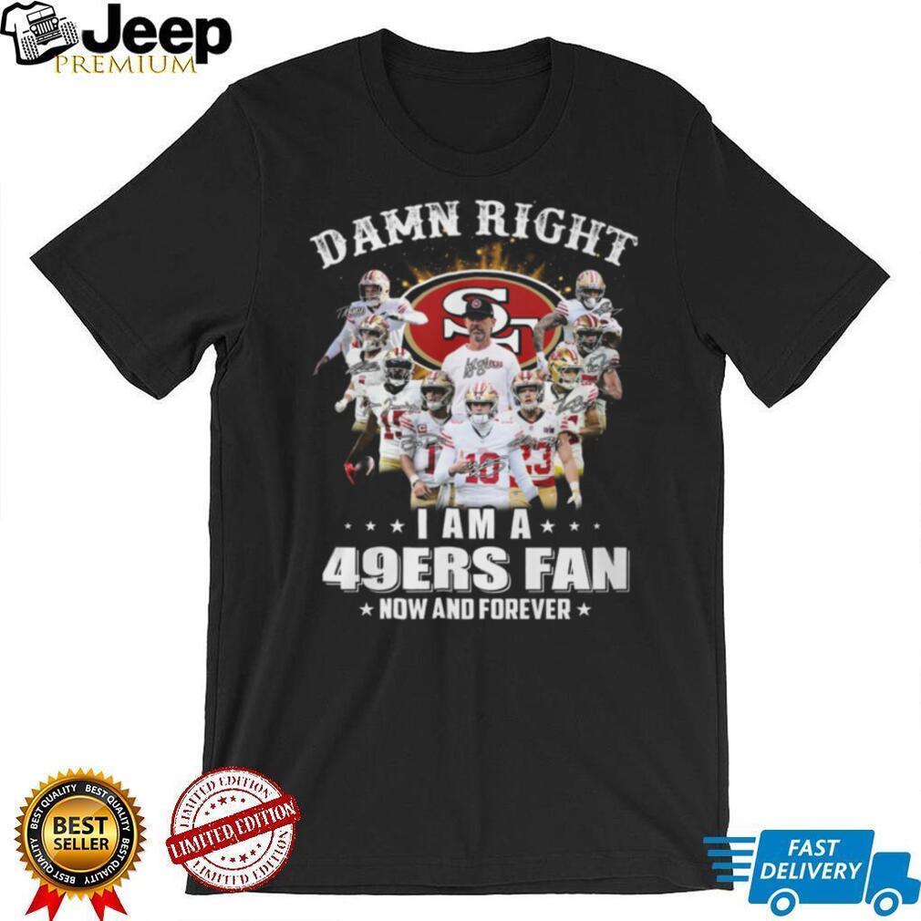 Damn Right I Am A 49ers Fan Now And Forever Player Signature T Shirt