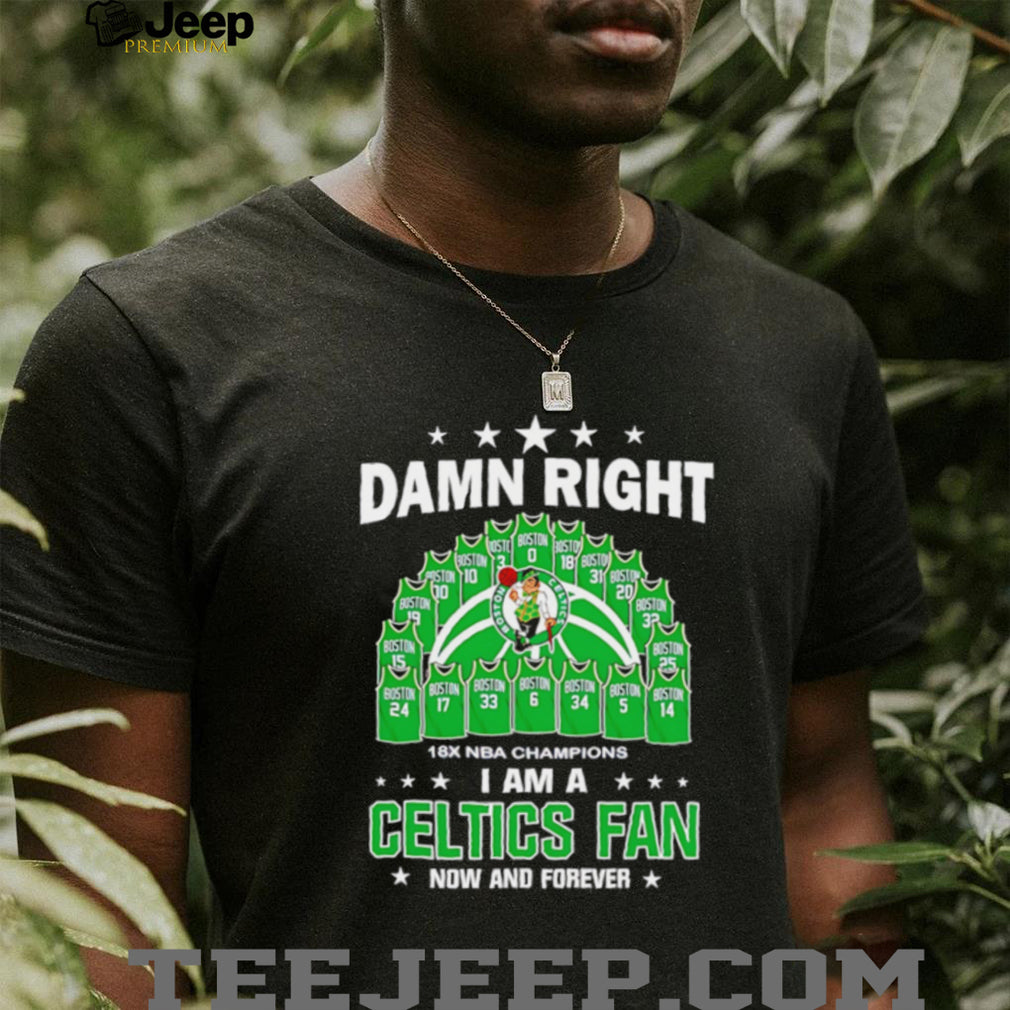 Damn right I am a Boston Celtics fan now and forever Jersey shirt