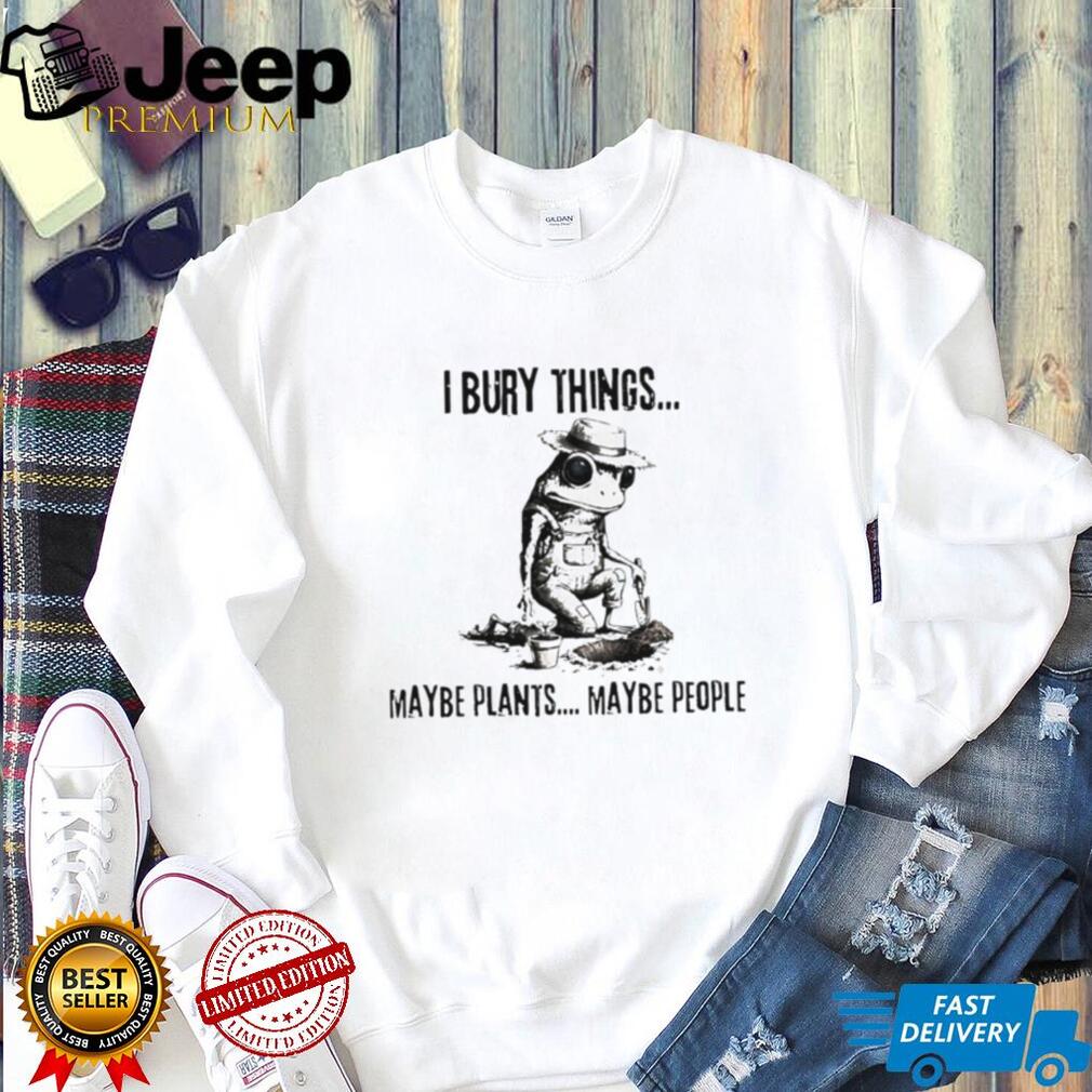 Dark Humor Gardener Frog T Shirt I Bury Things Maybe Plants Maybe People