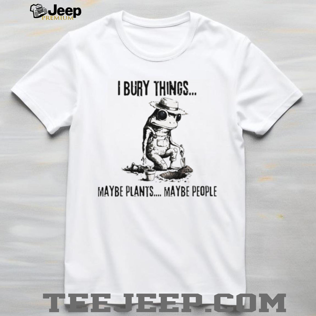 Dark Humor Gardener Frog T Shirt I Bury Things Maybe Plants Maybe People