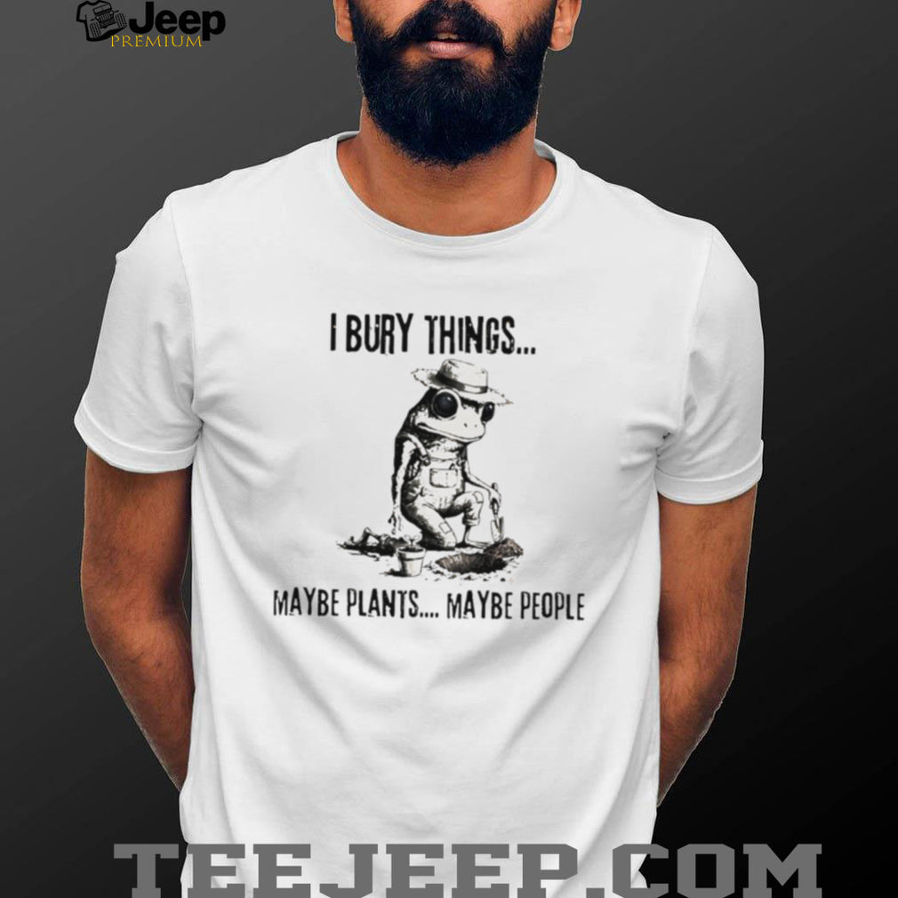 Dark Humor Gardener Frog T Shirt I Bury Things Maybe Plants Maybe People