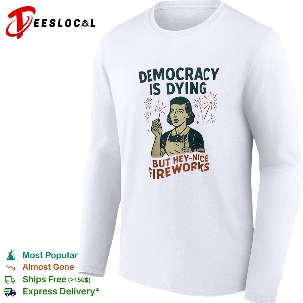 Democracy is dying but hey nice fireworks sarcastic political humor sarcasm shirt