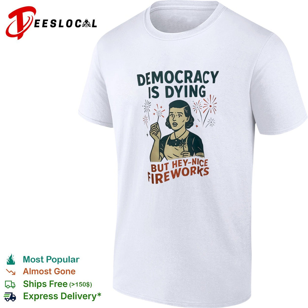 Democracy is dying but hey nice fireworks sarcastic political humor sarcasm shirt