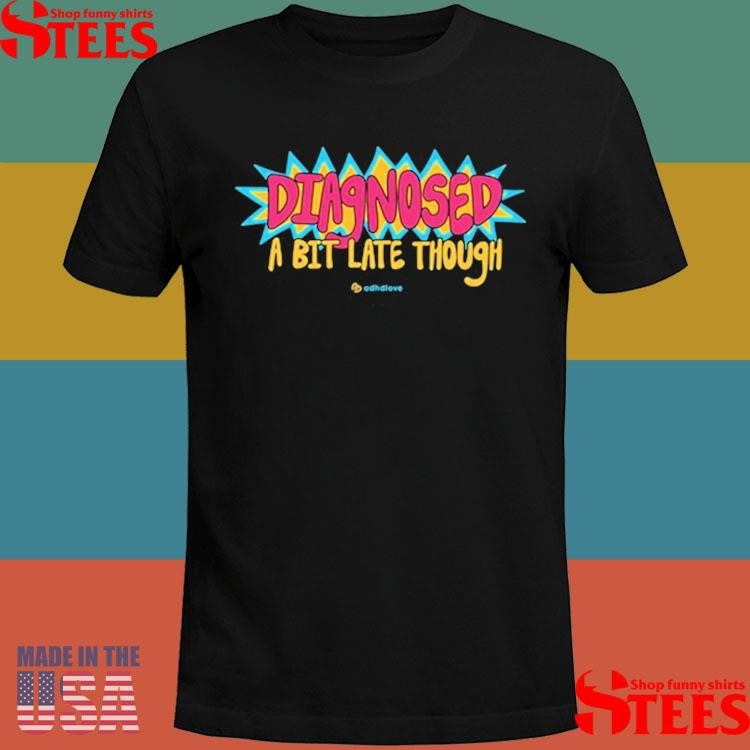 Diagnose A Bit Late Though T-shirt