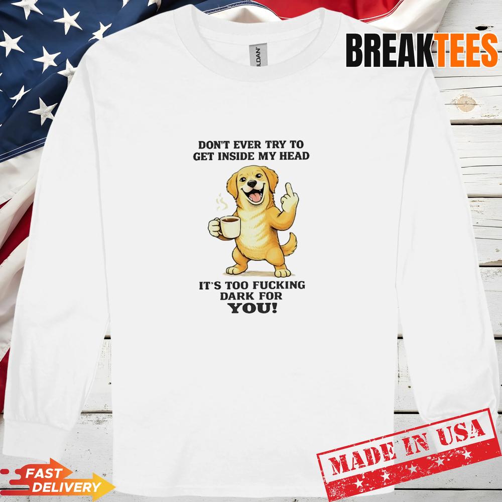 Dog Dont Ever Try To Get Inside My Head Its Too Fucking Dark For You T-Shirt