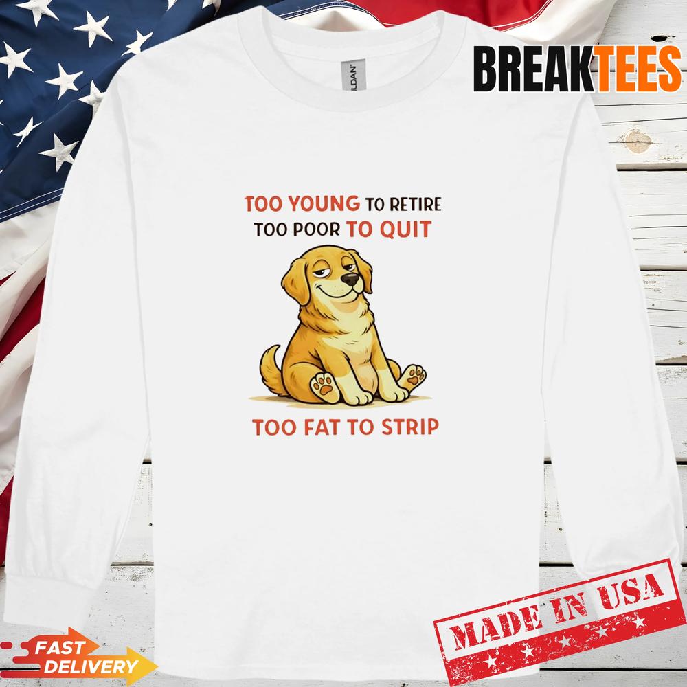 Dog Too Young To Retire Too Poor To Quit Too Fat To Strip T-Shirt